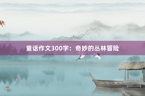 童话作文300字:奇妙的丛林冒险